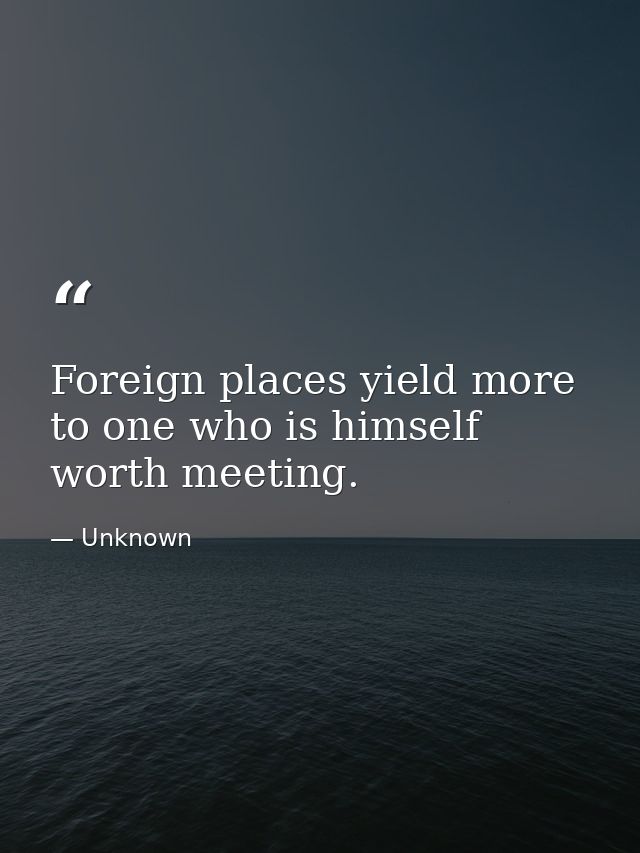 Foreign places yield more to one who is himself worth meeting. — Unknown