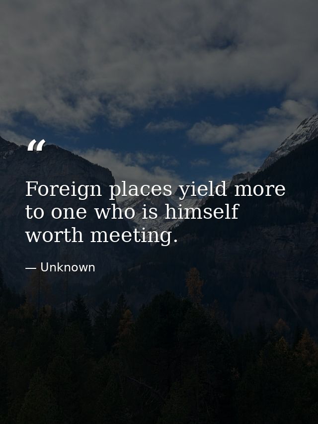 Foreign places yield more to one who is himself worth meeting. — Unknown