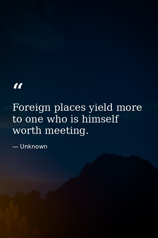 Foreign places yield more to one who is himself worth meeting. — Unknown