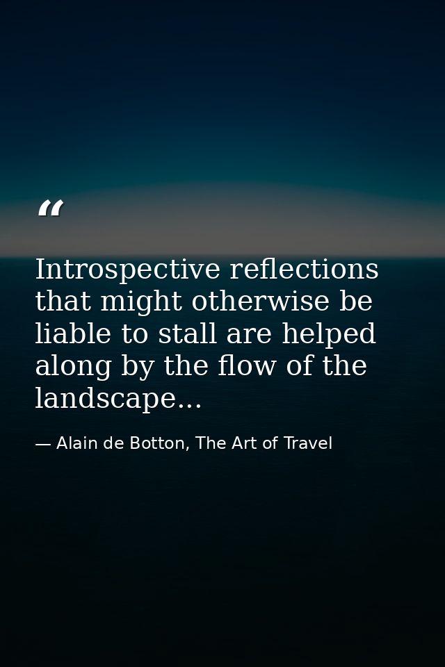 Introspective reflections that might otherwise be liable to stall are helped along by the flow of the landscape... — Alain de Botton, The Art of Travel