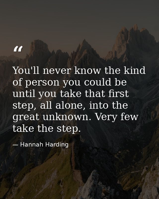 You'll never know the kind of person you could be until you take that first step, all alone, into the great unknown. Ver — Hannah Harding