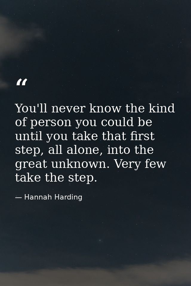 You'll never know the kind of person you could be until you take that first step, all alone, into the great unknown. Ver — Hannah Harding