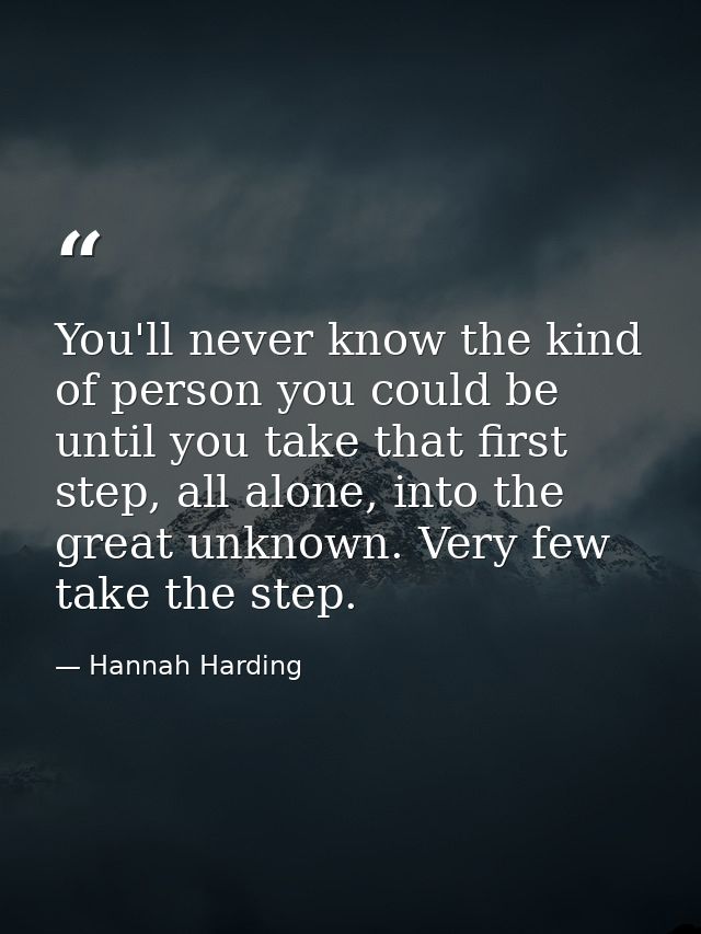 You'll never know the kind of person you could be until you take that first step, all alone, into the great unknown. Ver — Hannah Harding