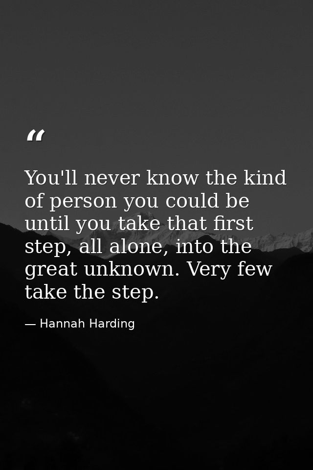 You'll never know the kind of person you could be until you take that first step, all alone, into the great unknown. Ver — Hannah Harding