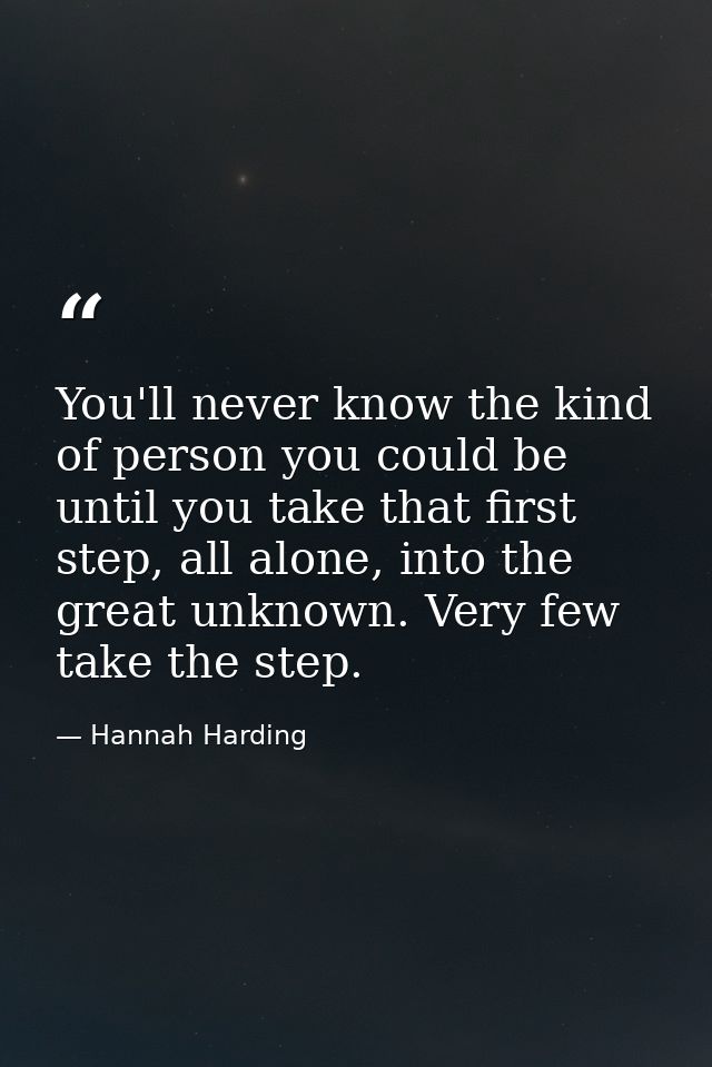 You'll never know the kind of person you could be until you take that first step, all alone, into the great unknown. Ver — Hannah Harding