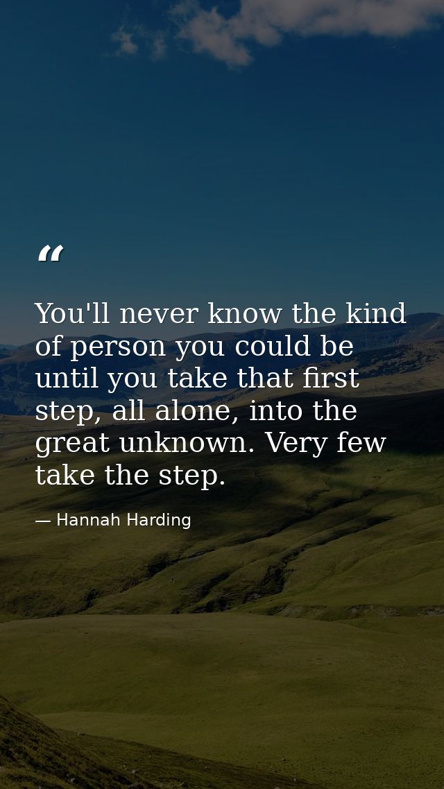 You'll never know the kind of person you could be until you take that first step, all alone, into the great unknown. Ver — Hannah Harding