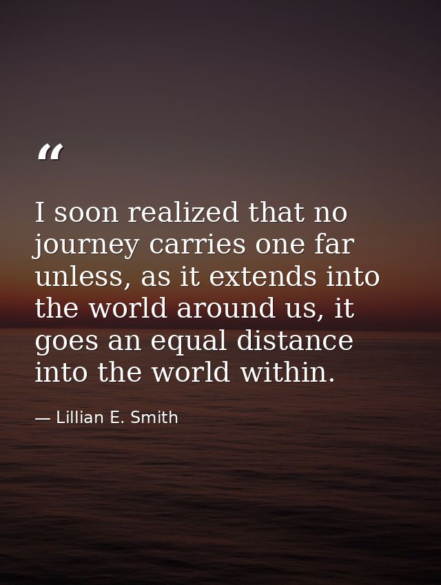 I soon realized that no journey carries one far unless, as it extends into the world around us, it goes an equal distanc — Lillian E. Smith