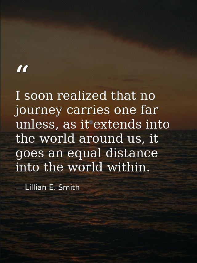 I soon realized that no journey carries one far unless, as it extends into the world around us, it goes an equal distanc — Lillian E. Smith