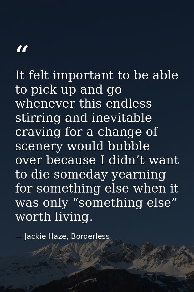 It felt important to be able to pick up and go whenever this endless stirring and inevitable craving for a change of sce — Jackie Haze, Borderless