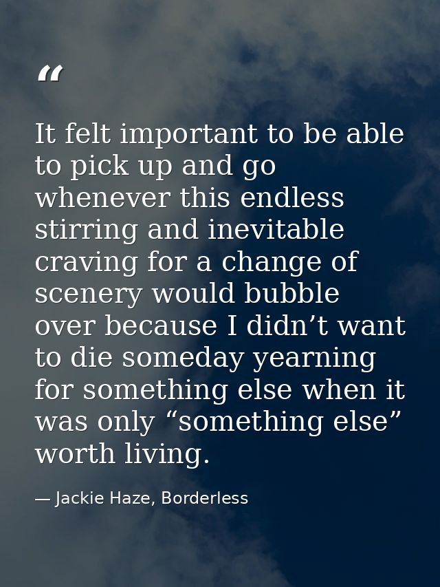 It felt important to be able to pick up and go whenever this endless stirring and inevitable craving for a change of sce — Jackie Haze, Borderless