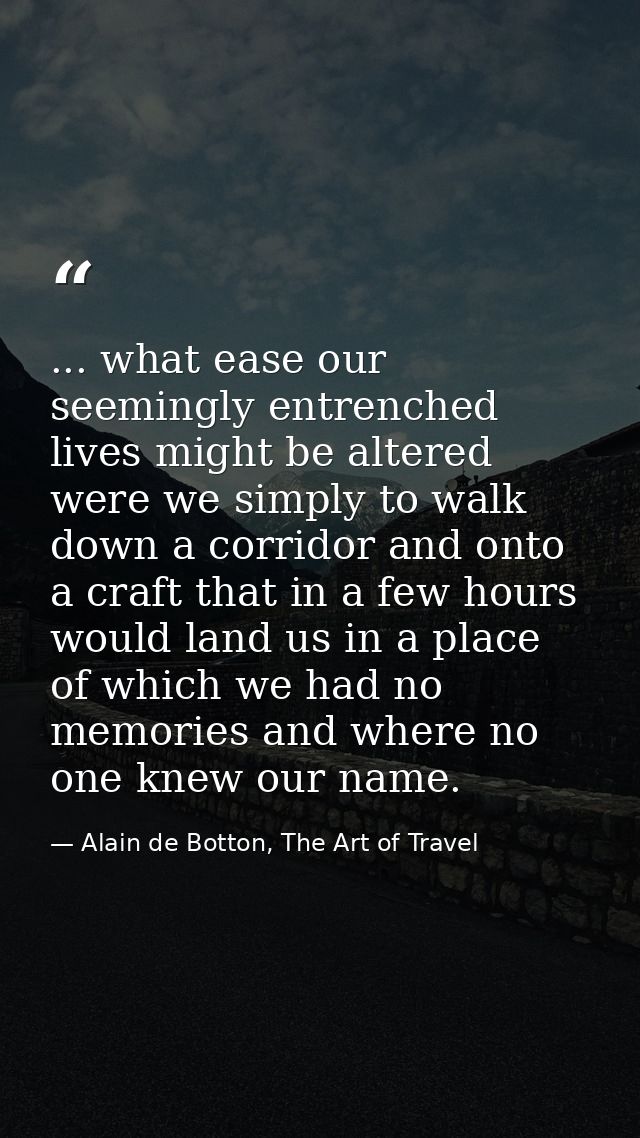 ... what ease our seemingly entrenched lives might be altered were we simply to walk down a corridor and onto a craft th — Alain de Botton, The Art of Travel