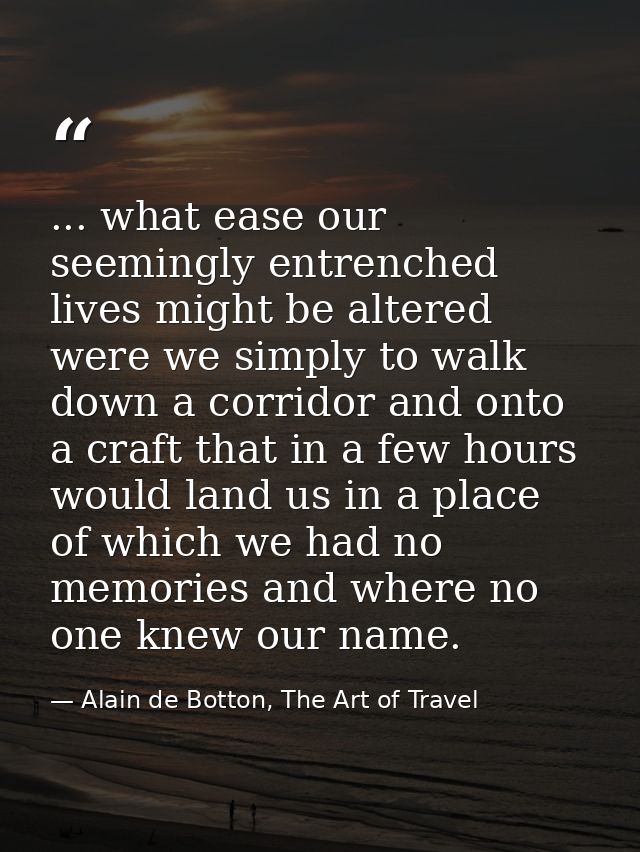 ... what ease our seemingly entrenched lives might be altered were we simply to walk down a corridor and onto a craft th — Alain de Botton, The Art of Travel
