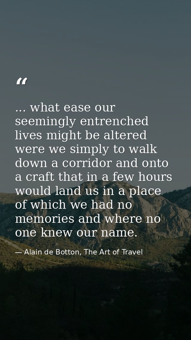 ... what ease our seemingly entrenched lives might be altered were we simply to walk down a corridor and onto a craft th — Alain de Botton, The Art of Travel