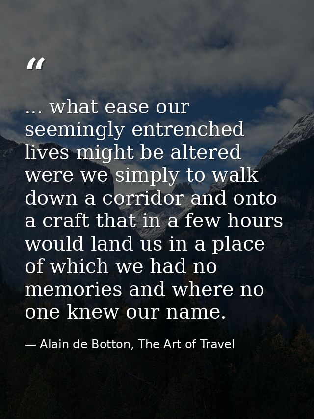... what ease our seemingly entrenched lives might be altered were we simply to walk down a corridor and onto a craft th — Alain de Botton, The Art of Travel