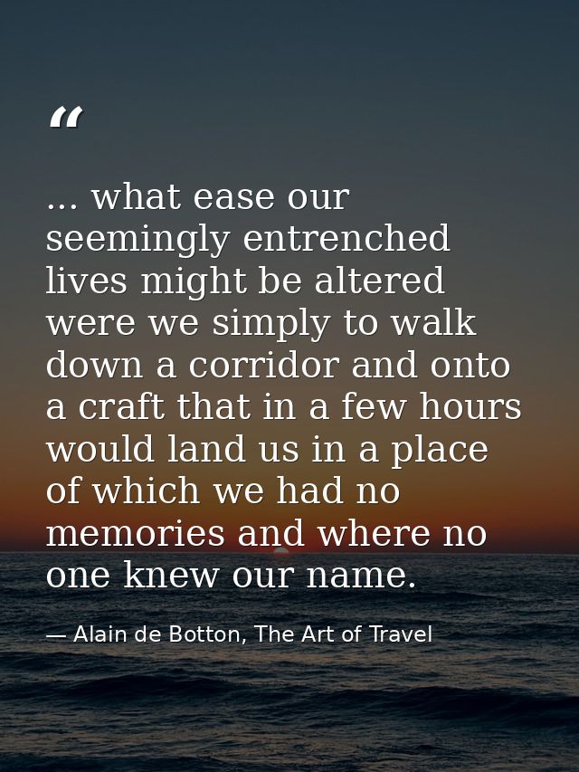 ... what ease our seemingly entrenched lives might be altered were we simply to walk down a corridor and onto a craft th — Alain de Botton, The Art of Travel
