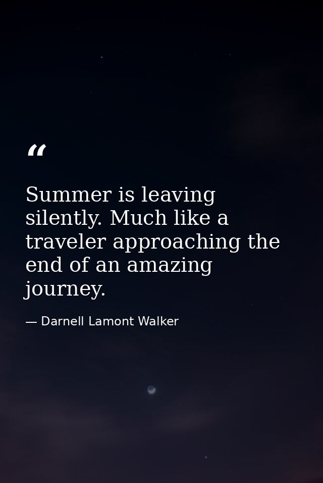 Summer is leaving silently. Much like a traveler approaching the end of an amazing journey. — Darnell Lamont Walker