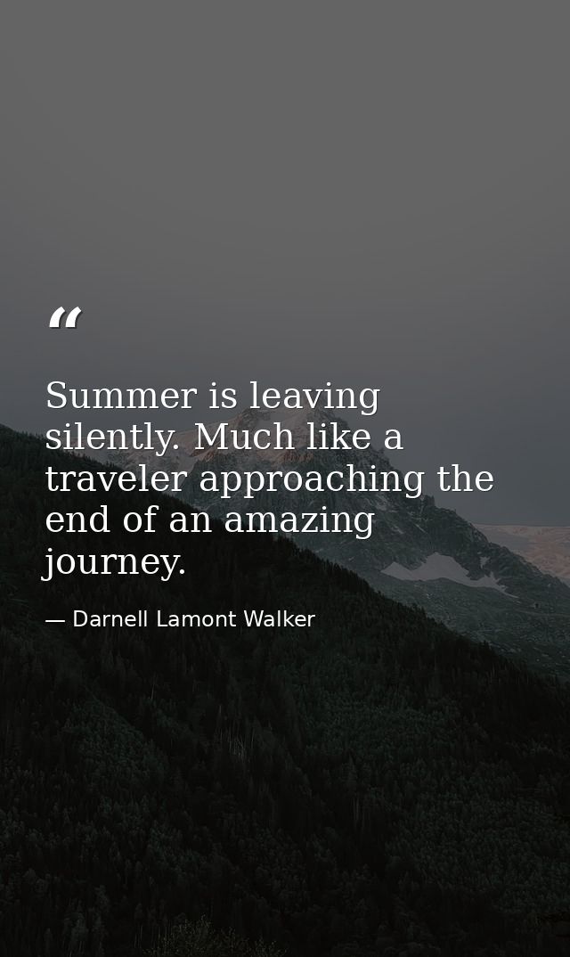 Summer is leaving silently. Much like a traveler approaching the end of an amazing journey. — Darnell Lamont Walker
