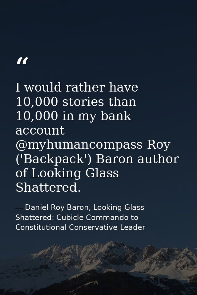 I would rather have 10,000 stories than 10,000 in my bank account @myhumancompass Roy ('Backpack') Baron author of Looki — Daniel Roy Baron, Looking Glass Shattered: Cubicle Commando to Constitutional Conservative Leader
