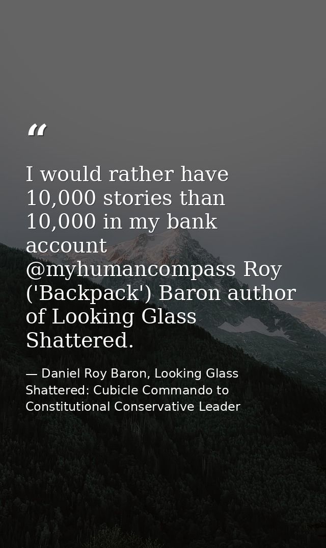 I would rather have 10,000 stories than 10,000 in my bank account @myhumancompass Roy ('Backpack') Baron author of Looki — Daniel Roy Baron, Looking Glass Shattered: Cubicle Commando to Constitutional Conservative Leader