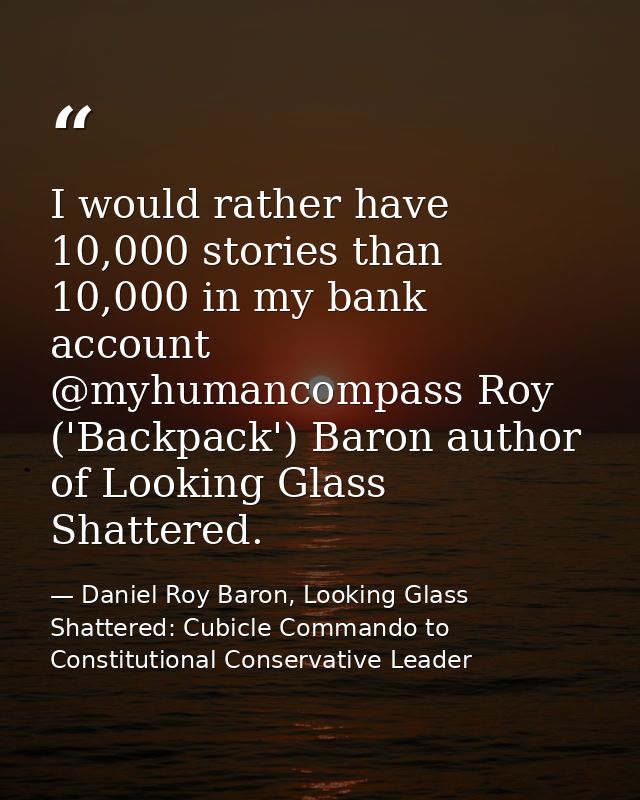 I would rather have 10,000 stories than 10,000 in my bank account @myhumancompass Roy ('Backpack') Baron author of Looki — Daniel Roy Baron, Looking Glass Shattered: Cubicle Commando to Constitutional Conservative Leader
