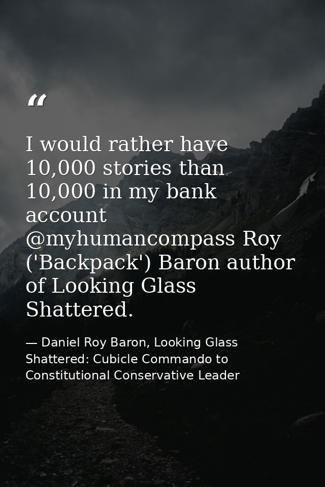 I would rather have 10,000 stories than 10,000 in my bank account @myhumancompass Roy ('Backpack') Baron author of Looki — Daniel Roy Baron, Looking Glass Shattered: Cubicle Commando to Constitutional Conservative Leader