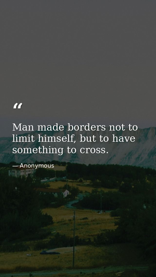 Man made borders not to limit himself, but to have something to cross. — Anonymous