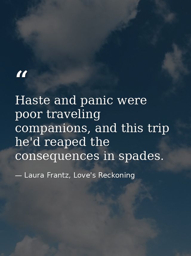 Haste and panic were poor traveling companions, and this trip he'd reaped the consequences in spades. — Laura Frantz, Love's Reckoning