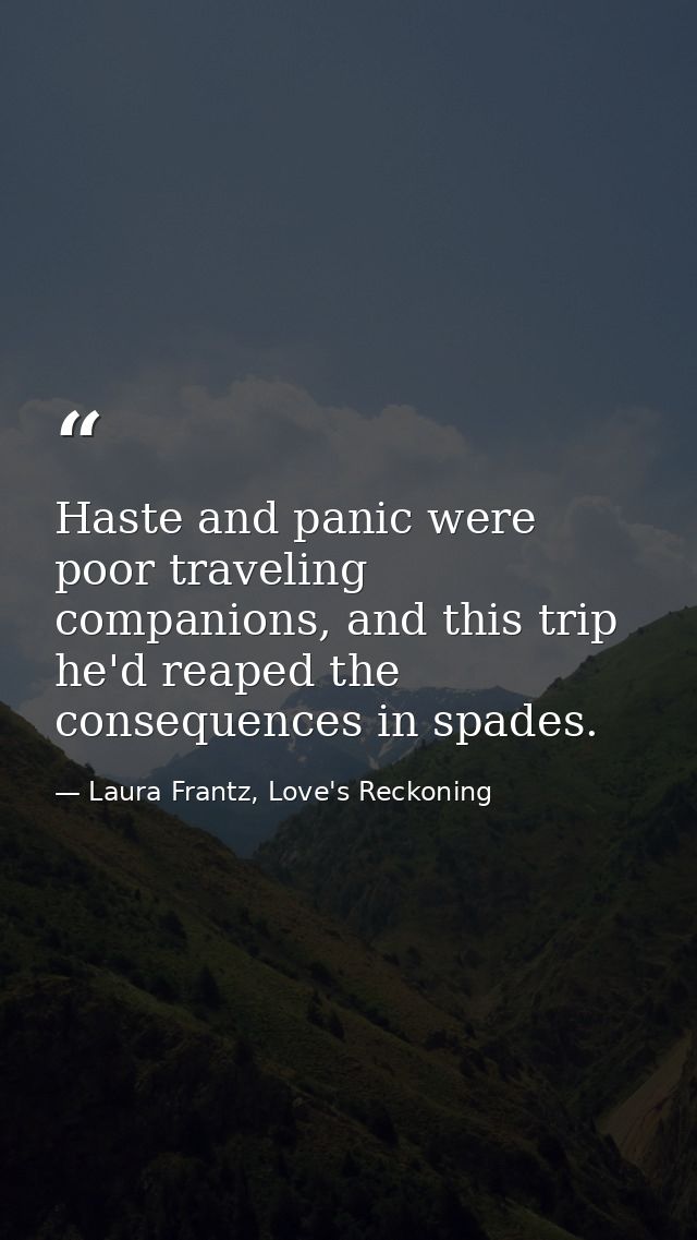 Haste and panic were poor traveling companions, and this trip he'd reaped the consequences in spades. — Laura Frantz, Love's Reckoning