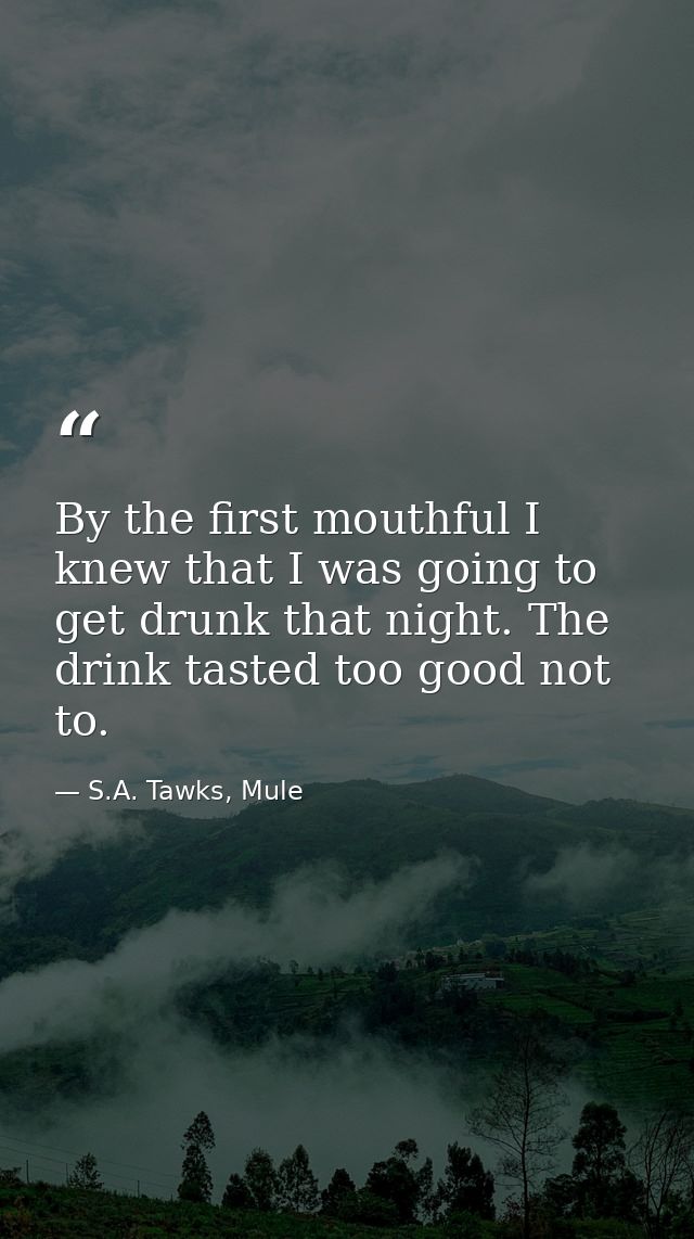 By the first mouthful I knew that I was going to get drunk that night. The drink tasted too good not to. — S.A. Tawks, Mule