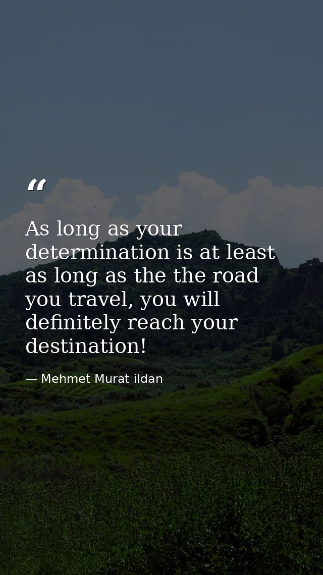 As long as your determination is at least as long as the the road you travel, you will definitely reach your destination — Mehmet Murat ildan