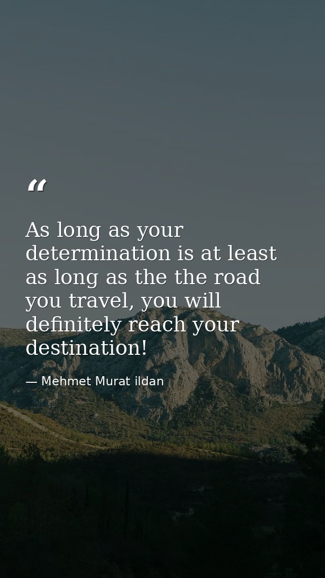 As long as your determination is at least as long as the the road you travel, you will definitely reach your destination — Mehmet Murat ildan