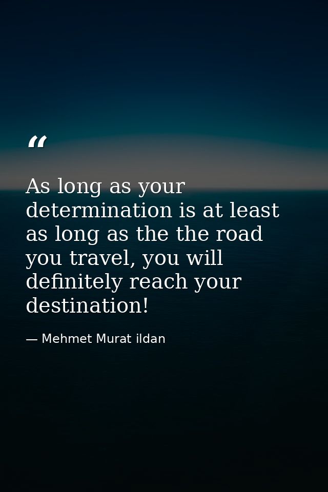 As long as your determination is at least as long as the the road you travel, you will definitely reach your destination — Mehmet Murat ildan