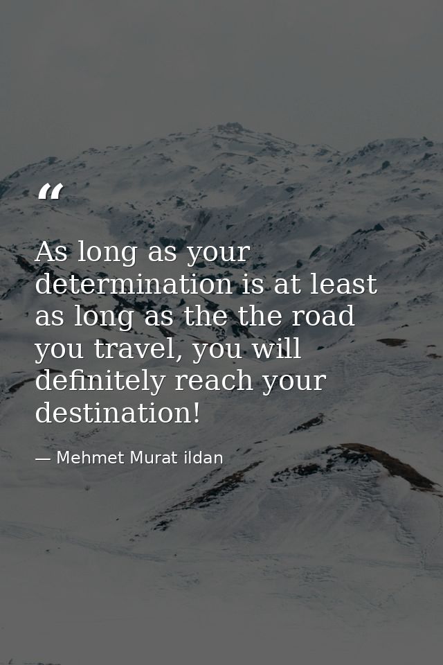 As long as your determination is at least as long as the the road you travel, you will definitely reach your destination — Mehmet Murat ildan