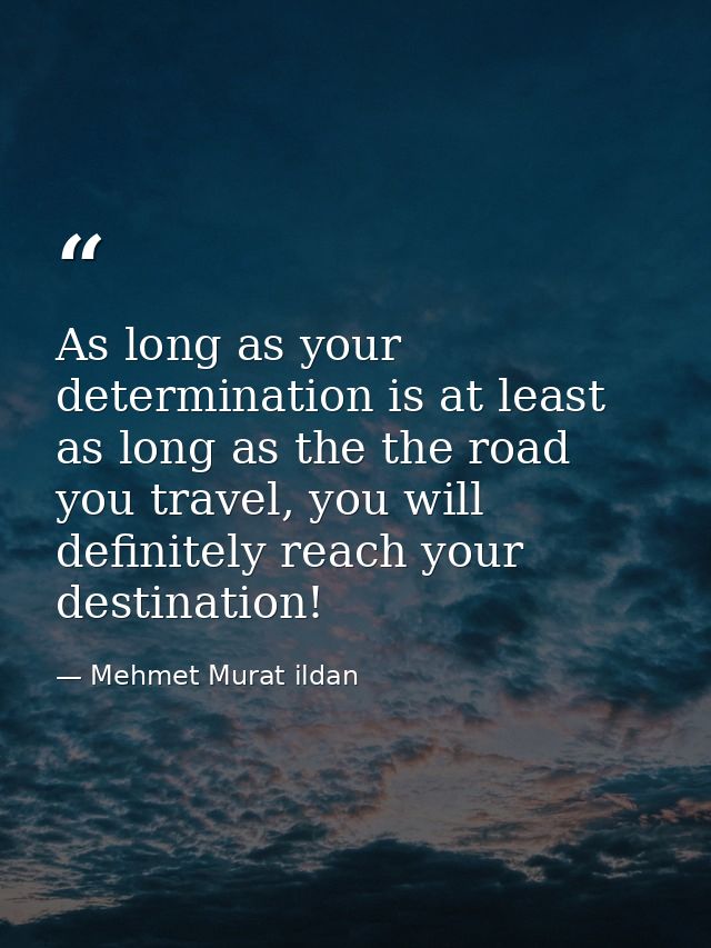 As long as your determination is at least as long as the the road you travel, you will definitely reach your destination — Mehmet Murat ildan