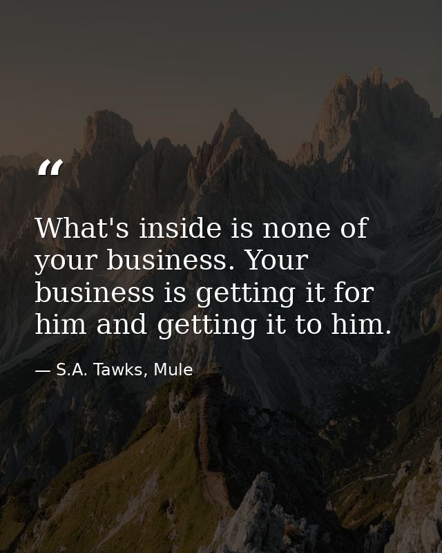 What's inside is none of your business. Your business is getting it for him and getting it to him. — S.A. Tawks, Mule