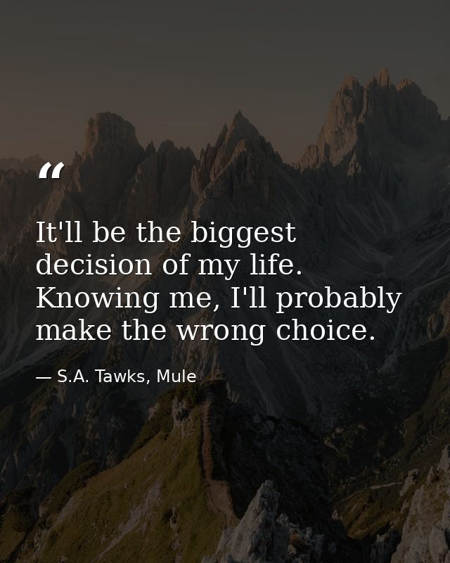 It'll be the biggest decision of my life. Knowing me, I'll probably make the wrong choice. — S.A. Tawks, Mule