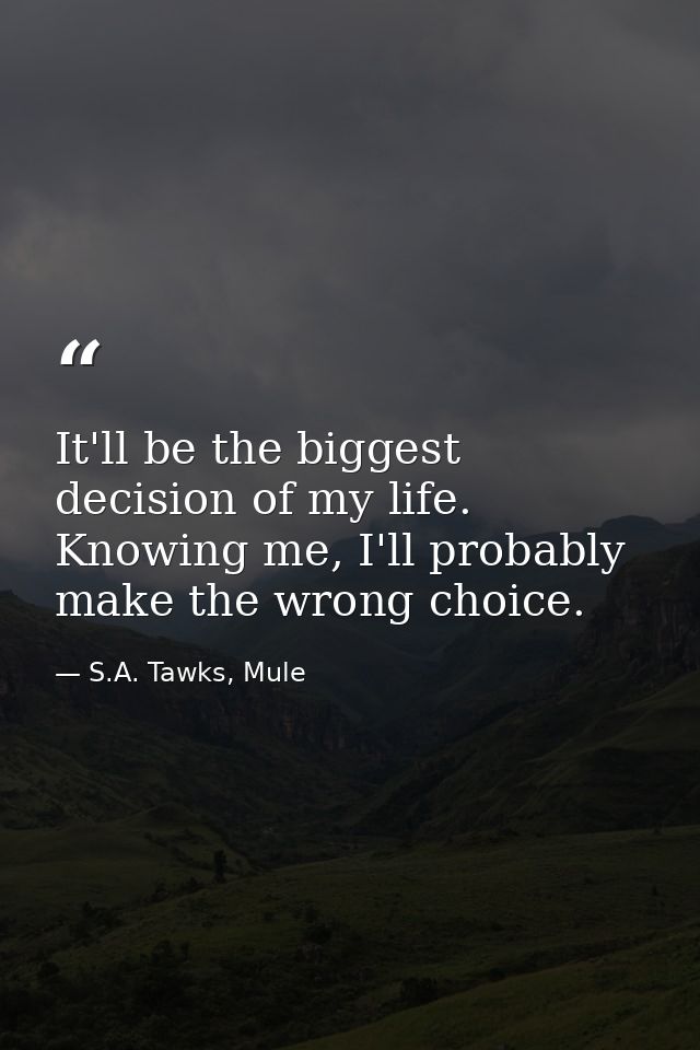 It'll be the biggest decision of my life. Knowing me, I'll probably make the wrong choice. — S.A. Tawks, Mule
