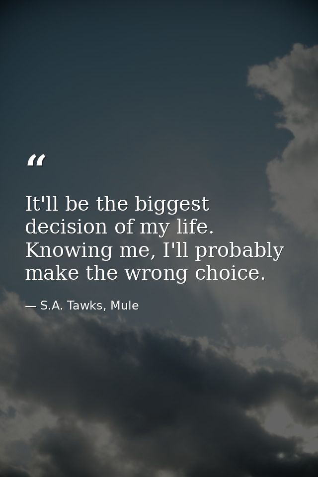 It'll be the biggest decision of my life. Knowing me, I'll probably make the wrong choice. — S.A. Tawks, Mule