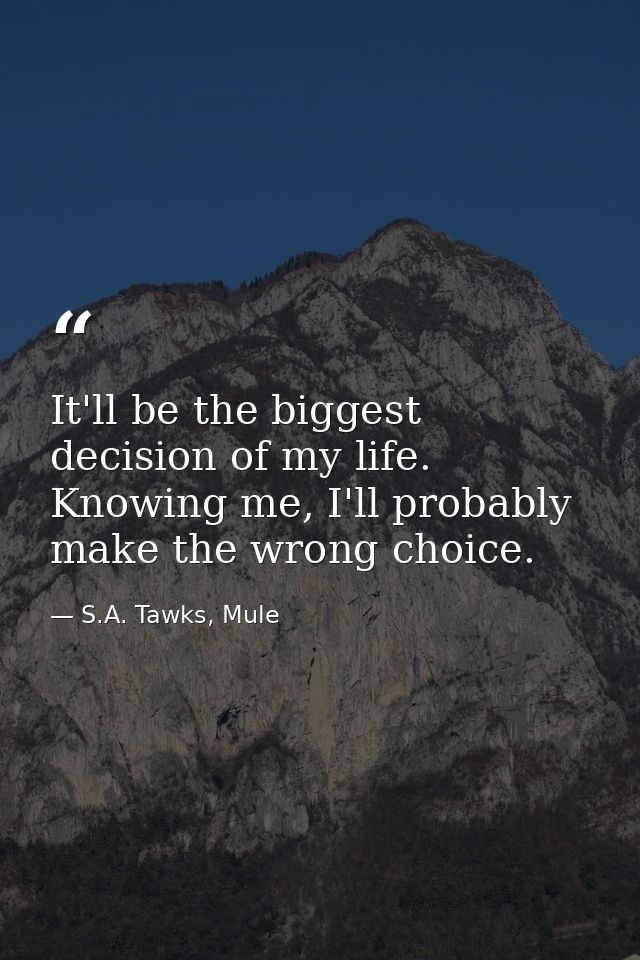 It'll be the biggest decision of my life. Knowing me, I'll probably make the wrong choice. — S.A. Tawks, Mule