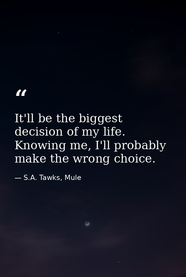 It'll be the biggest decision of my life. Knowing me, I'll probably make the wrong choice. — S.A. Tawks, Mule