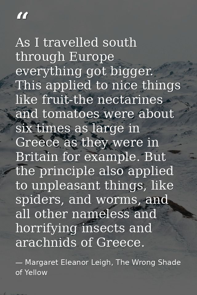 As I travelled south through Europe everything got bigger. This applied to nice things like fruit-the nectarines and tom — Margaret Eleanor Leigh, The Wrong Shade of Yellow