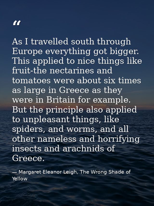 As I travelled south through Europe everything got bigger. This applied to nice things like fruit-the nectarines and tom — Margaret Eleanor Leigh, The Wrong Shade of Yellow