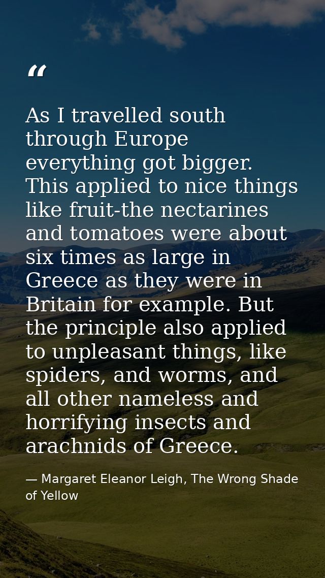 As I travelled south through Europe everything got bigger. This applied to nice things like fruit-the nectarines and tom — Margaret Eleanor Leigh, The Wrong Shade of Yellow