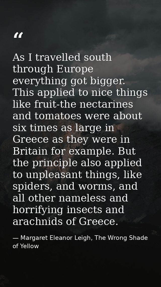 As I travelled south through Europe everything got bigger. This applied to nice things like fruit-the nectarines and tom — Margaret Eleanor Leigh, The Wrong Shade of Yellow