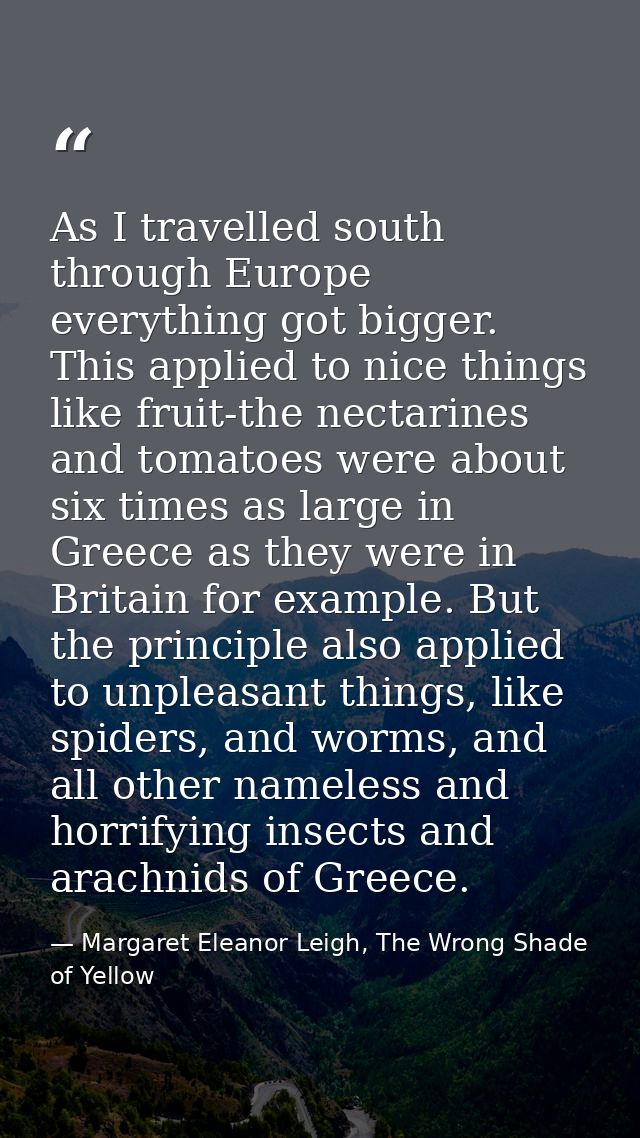 As I travelled south through Europe everything got bigger. This applied to nice things like fruit-the nectarines and tom — Margaret Eleanor Leigh, The Wrong Shade of Yellow