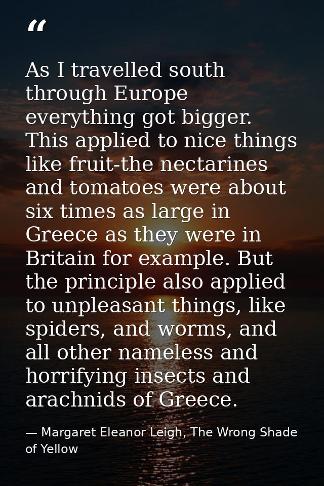 As I travelled south through Europe everything got bigger. This applied to nice things like fruit-the nectarines and tom — Margaret Eleanor Leigh, The Wrong Shade of Yellow