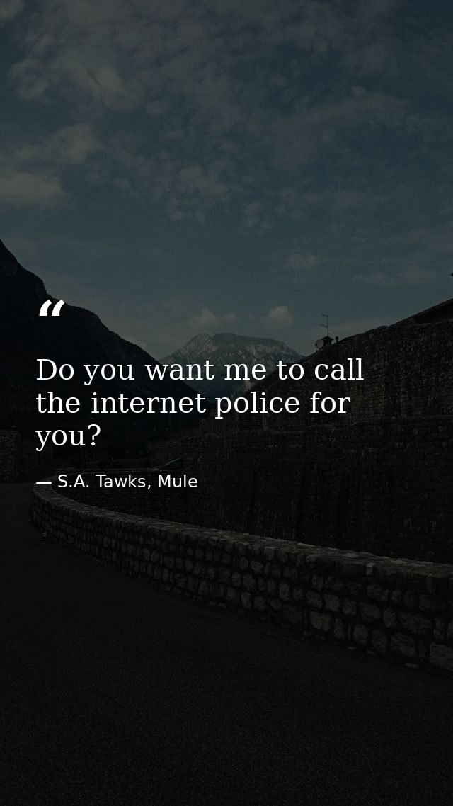 Do you want me to call the internet police for you? — S.A. Tawks, Mule