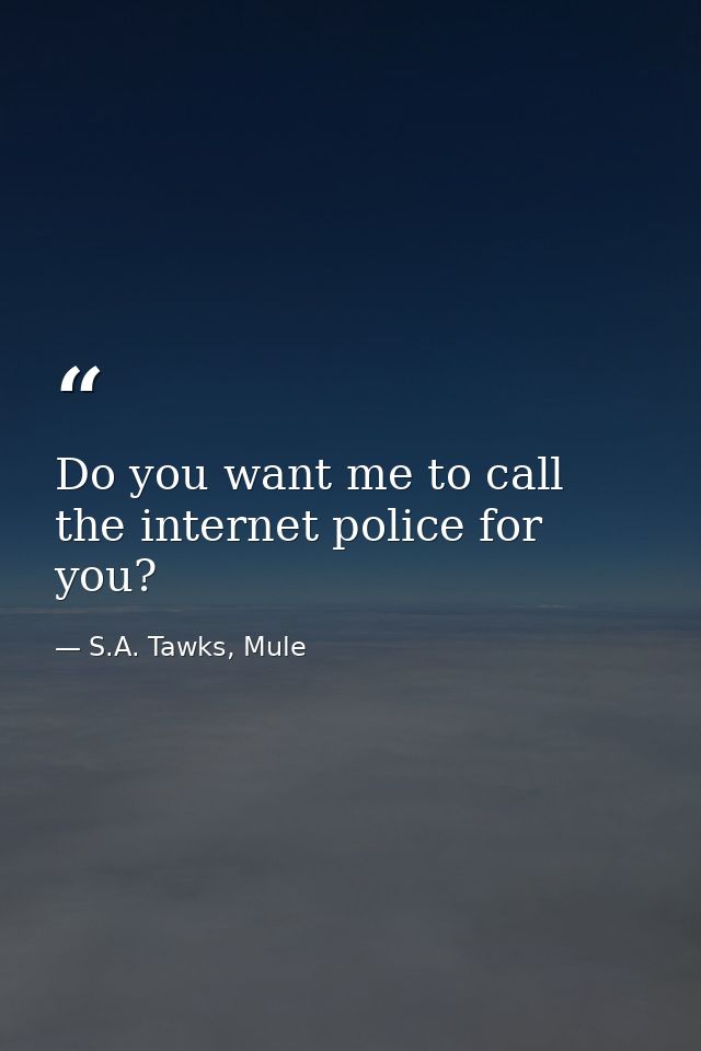 Do you want me to call the internet police for you? — S.A. Tawks, Mule