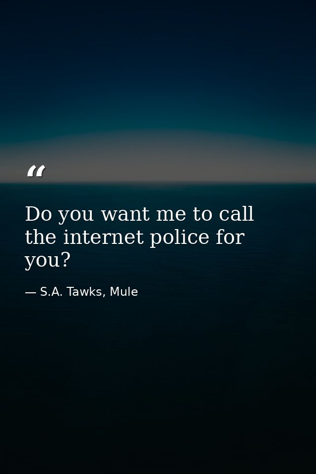Do you want me to call the internet police for you? — S.A. Tawks, Mule