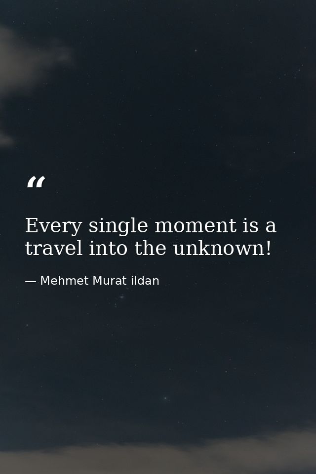 Every single moment is a travel into the unknown! — Mehmet Murat ildan